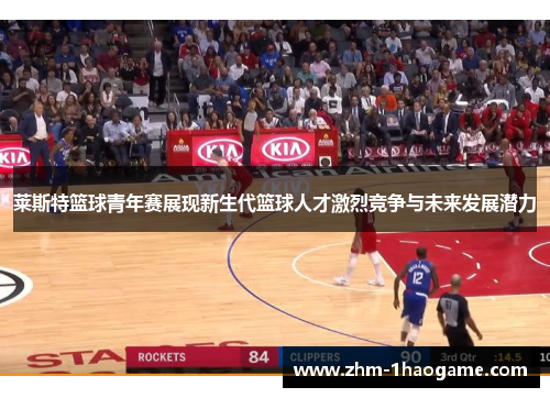 莱斯特篮球青年赛展现新生代篮球人才激烈竞争与未来发展潜力 莱斯特篮球青年赛展现新生代篮球人才激烈竞争与未来发展潜力