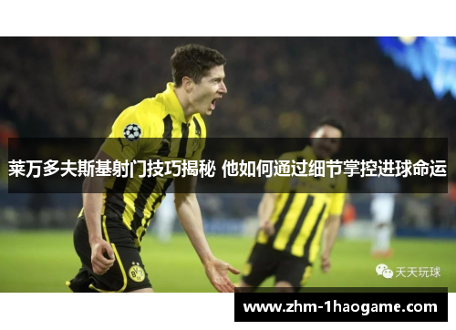 莱万多夫斯基射门技巧揭秘 他如何通过细节掌控进球命运 莱万多夫斯基射门技巧揭秘 他如何通过细节掌控进球命运