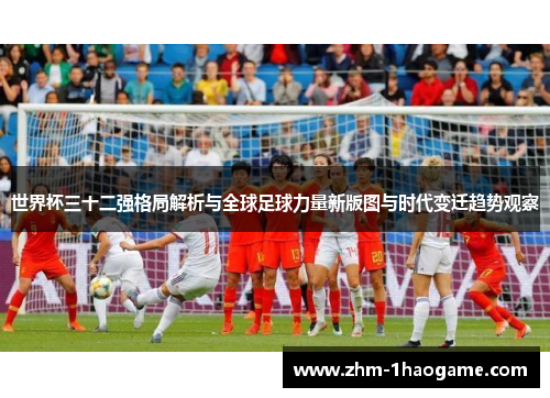 世界杯三十二强格局解析与全球足球力量新版图与时代变迁趋势观察