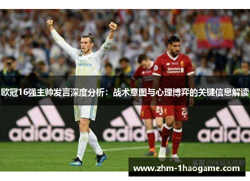 欧冠16强主帅发言深度分析:战术意图与心理博弈的关键信息解读 欧冠16强主帅发言深度分析:战术意图与心理博弈的关键信息解读