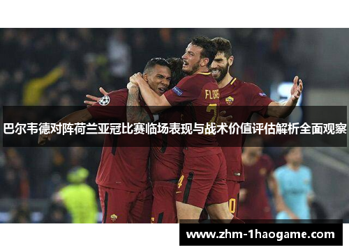 巴尔韦德对阵荷兰亚冠比赛临场表现与战术价值评估解析全面观察