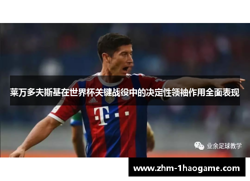 莱万多夫斯基在世界杯关键战役中的决定性领袖作用全面表现 莱万多夫斯基在世界杯关键战役中的决定性领袖作用全面表现