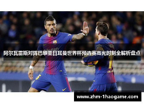 阿尔瓦雷斯对阵巴黎圣日耳曼世界杯预选赛高光时刻全解析盘点 阿尔瓦雷斯对阵巴黎圣日耳曼世界杯预选赛高光时刻全解析盘点