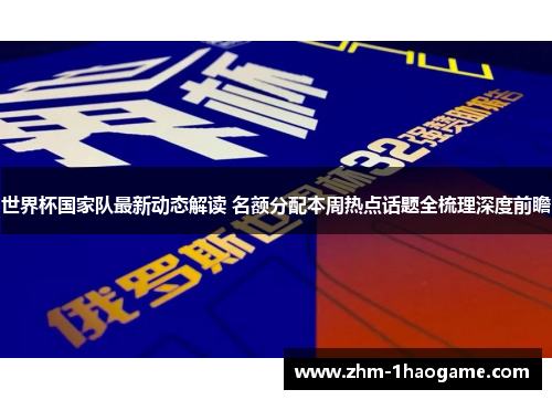 世界杯国家队最新动态解读 名额分配本周热点话题全梳理深度前瞻 世界杯国家队最新动态解读 名额分配本周热点话题全梳理深度前瞻
