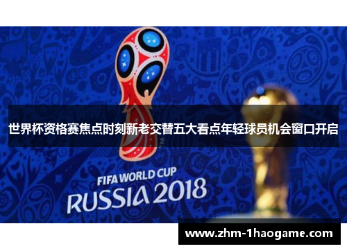世界杯资格赛焦点时刻新老交替五大看点年轻球员机会窗口开启