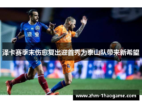 泽卡赛季末伤愈复出迎首秀为泰山队带来新希望 泽卡赛季末伤愈复出迎首秀为泰山队带来新希望