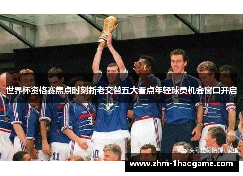 世界杯资格赛焦点时刻新老交替五大看点年轻球员机会窗口开启 世界杯资格赛焦点时刻新老交替五大看点年轻球员机会窗口开启