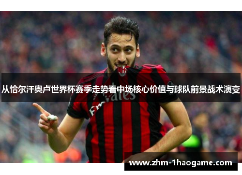 从恰尔汗奥卢世界杯赛季走势看中场核心价值与球队前景战术演变