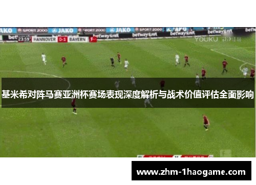 基米希对阵马赛亚洲杯赛场表现深度解析与战术价值评估全面影响