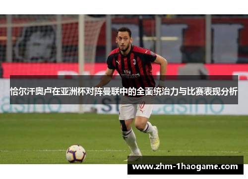 恰尔汗奥卢在亚洲杯对阵曼联中的全面统治力与比赛表现分析 恰尔汗奥卢在亚洲杯对阵曼联中的全面统治力与比赛表现分析